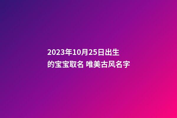 2023年10月25日出生的宝宝取名 唯美古风名字